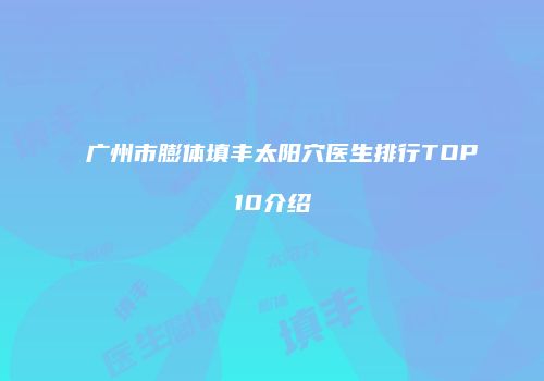 广州市膨体填丰太阳穴医生排行TOP10介绍