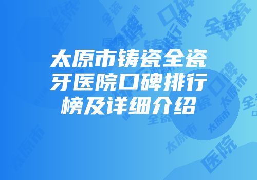 太原市铸瓷全瓷牙医院口碑排行榜及详细介绍