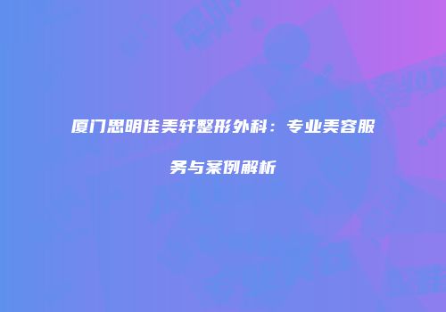 厦门思明佳美轩整形外科：专业美容服务与案例解析