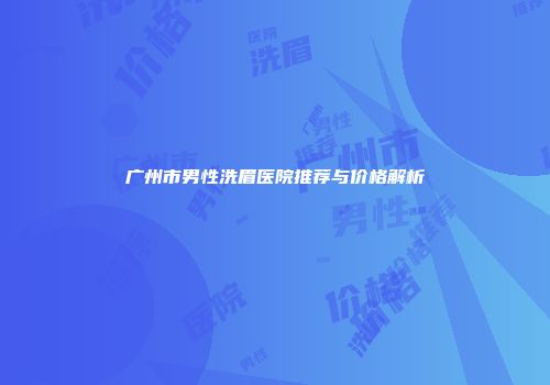 广州市男性洗眉医院推荐与价格解析