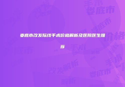 娄底市改发际线手术价格解析及医院医生推荐