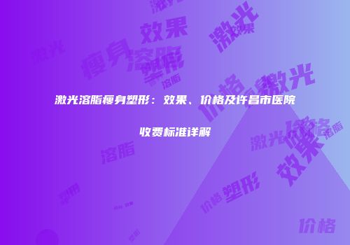 激光溶脂瘦身塑形：效果、价格及许昌市医院收费标准详解