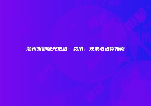 潮州眼部激光祛皱：费用、效果与选择指南