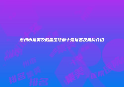 惠州市集美改脸型医院前十强排名及机构介绍