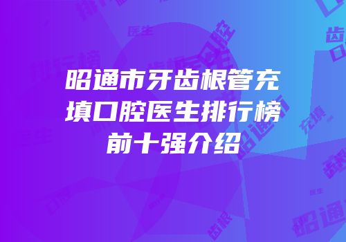 昭通市牙齿根管充填口腔医生排行榜前十强介绍