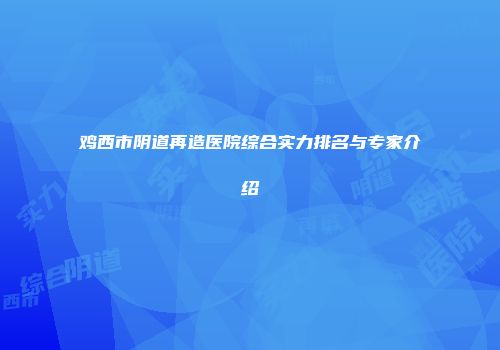 鸡西市阴道再造医院综合实力排名与专家介绍