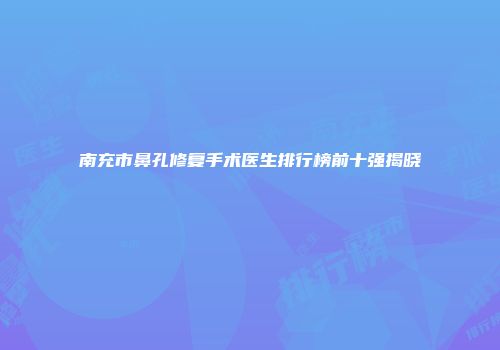 南充市鼻孔修复手术医生排行榜前十强揭晓