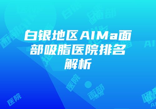 白银地区AIMa面部吸脂医院排名解析