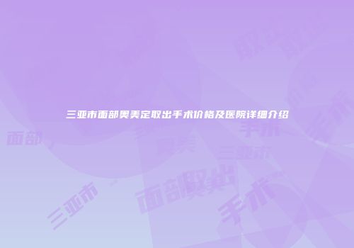三亚市面部奥美定取出手术价格及医院详细介绍