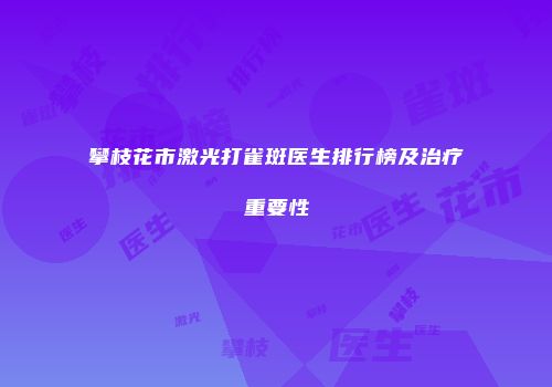 攀枝花市激光打雀斑医生排行榜及治疗重要性