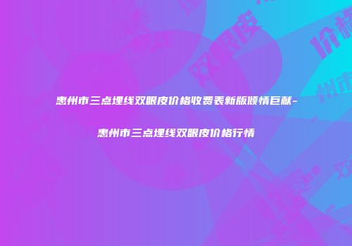 惠州市三点埋线双眼皮价格收费表新版倾情巨献-惠州市三点埋线双眼皮价格行情