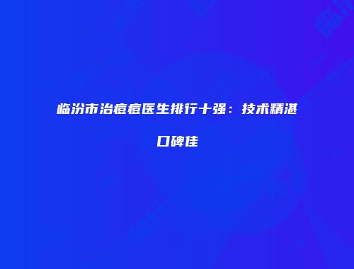 临汾市治痘痘医生排行十强：技术精湛口碑佳