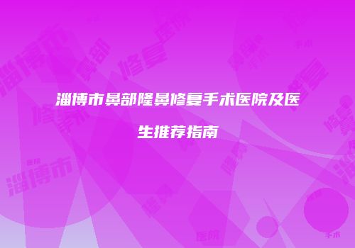 淄博市鼻部隆鼻修复手术医院及医生推荐指南