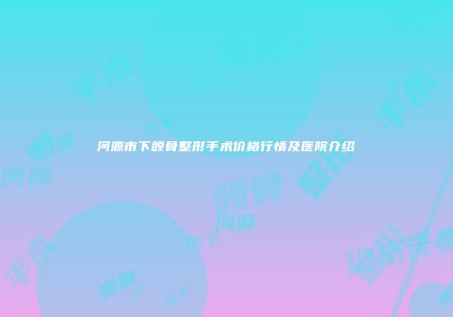 河源市下颌骨整形手术价格行情及医院介绍