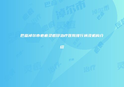 巴彦淖尔市疤痕灵痘印治疗医院排行榜及机构介绍