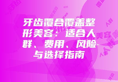 牙齿覆合覆盖整形美容：适合人群、费用、风险与选择指南