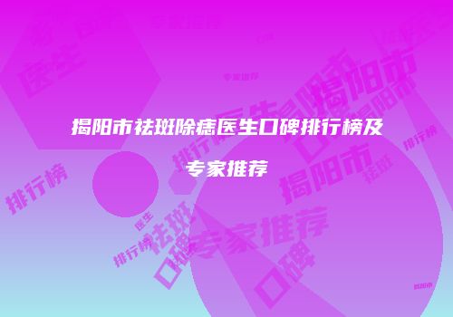 揭阳市祛斑除痣医生口碑排行榜及专家推荐