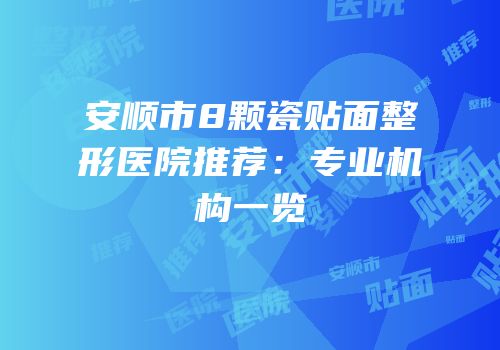 安顺市8颗瓷贴面整形医院推荐：专业机构一览