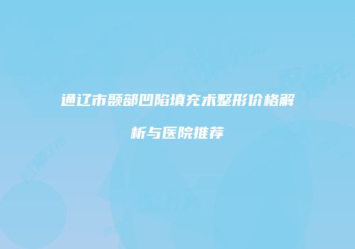 通辽市颞部凹陷填充术整形价格解析与医院推荐