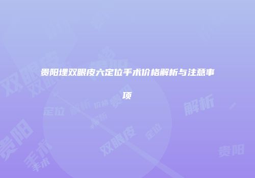 贵阳埋双眼皮六定位手术价格解析与注意事项