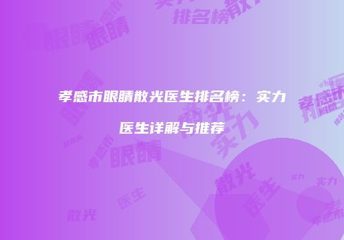 孝感市眼睛散光医生排名榜：实力医生详解与推荐