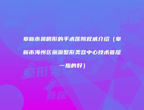 阜新市鼻畸形的手术医院权威介绍（阜新市海州区丽源整形美容中心技术首屈一指的好）