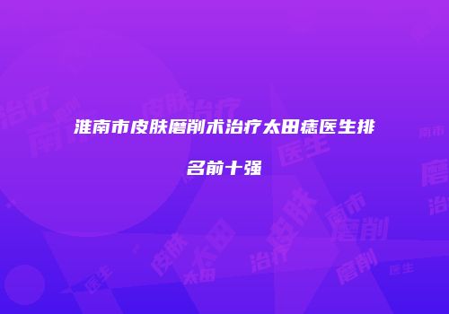 淮南市皮肤磨削术治疗太田痣医生排名前十强