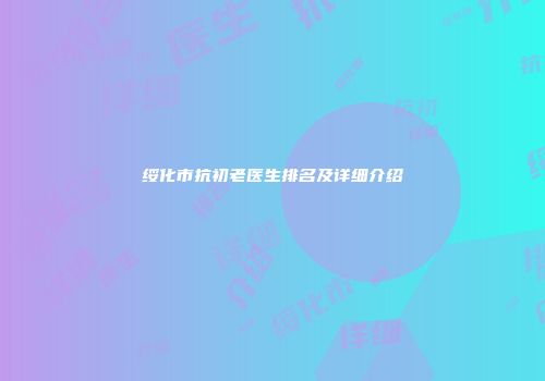 绥化市抗初老医生排名及详细介绍