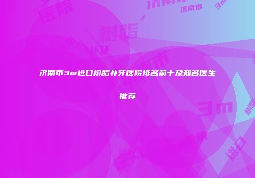 济南市3m进口树脂补牙医院排名前十及知名医生推荐