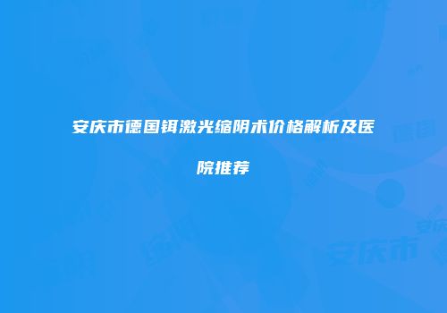 安庆市德国铒激光缩阴术价格解析及医院推荐