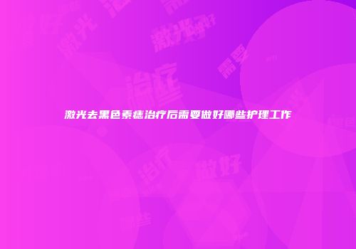 激光去黑色素痣治疗后需要做好哪些护理工作