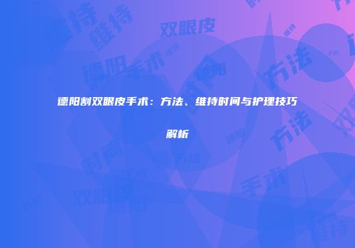 德阳割双眼皮手术：方法、维持时间与护理技巧解析