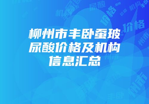 柳州市丰卧蚕玻尿酸价格及机构信息汇总