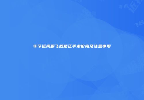 毕节近视眼飞秒矫正手术价格及注意事项