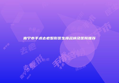 南宁市手术去疤整形医生排名榜及医院推荐