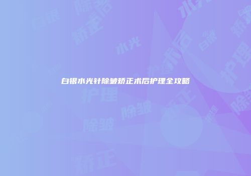 白银水光针除皱矫正术后护理全攻略