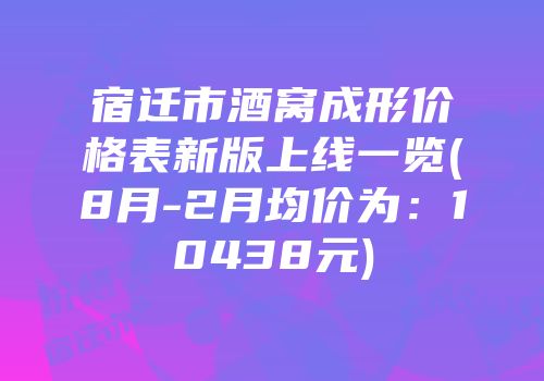宿迁市酒窝成形价格表新版上线一览(8月-2月均价为：10438元)