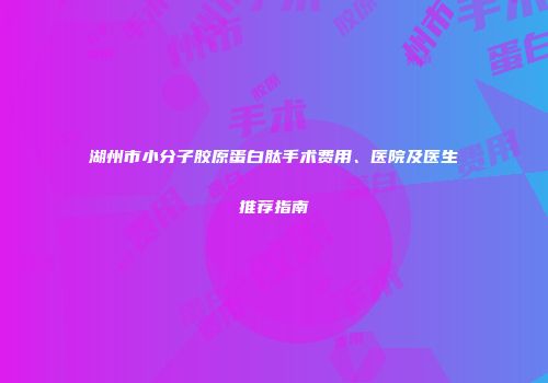 湖州市小分子胶原蛋白肽手术费用、医院及医生推荐指南