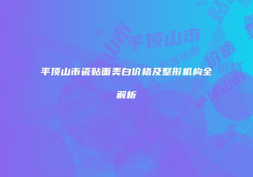 平顶山市瓷贴面美白价格及整形机构全解析