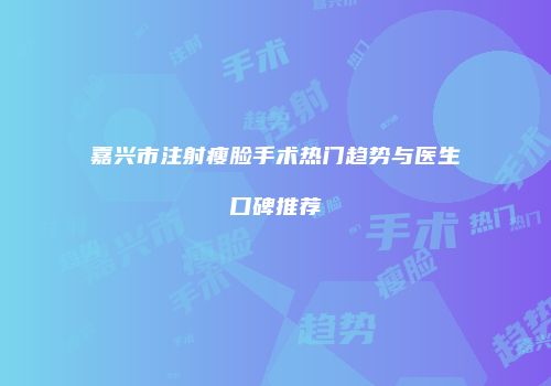 嘉兴市注射瘦脸手术热门趋势与医生口碑推荐