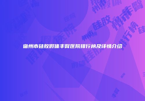 宿州市硅胶假体丰臀医院排行榜及详情介绍