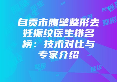 自贡市腹壁整形去妊振纹医生排名榜：技术对比与专家介绍