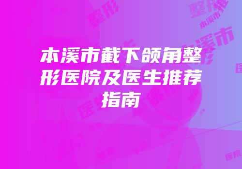 本溪市截下颌角整形医院及医生推荐指南