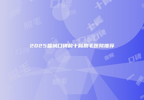2025盐城口碑前十臂脱毛医院推荐