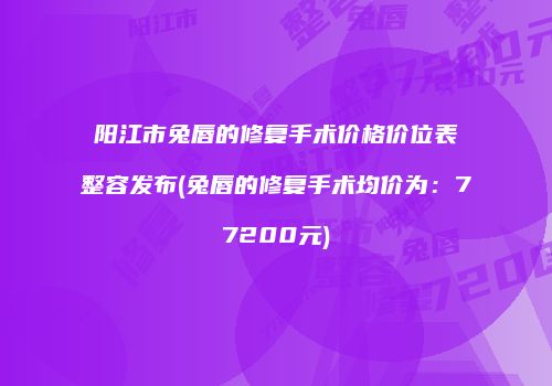 阳江市兔唇的修复手术价格价位表整容发布(兔唇的修复手术均价为：77200元)