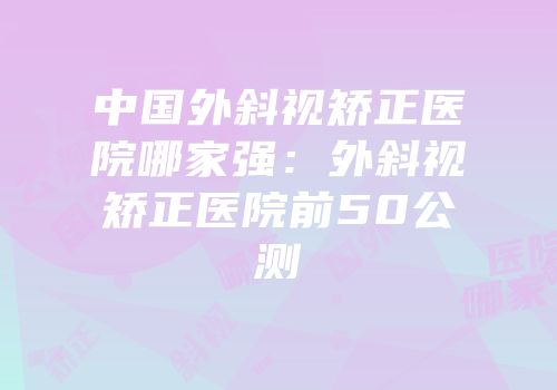 中国外斜视矫正医院哪家强：外斜视矫正医院前50公测