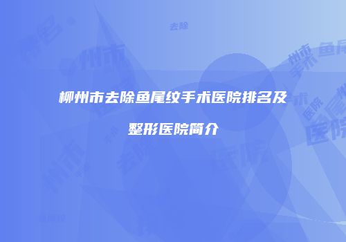 柳州市去除鱼尾纹手术医院排名及整形医院简介