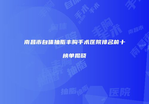 南昌市自体抽脂丰胸手术医院排名前十榜单揭晓