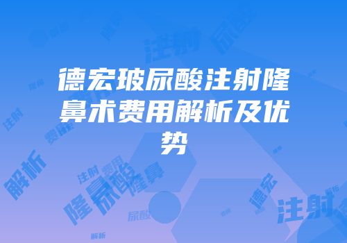 德宏玻尿酸注射隆鼻术费用解析及优势