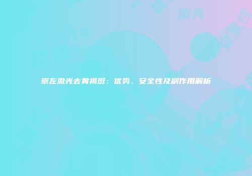 崇左激光去黄褐斑：优势、安全性及副作用解析